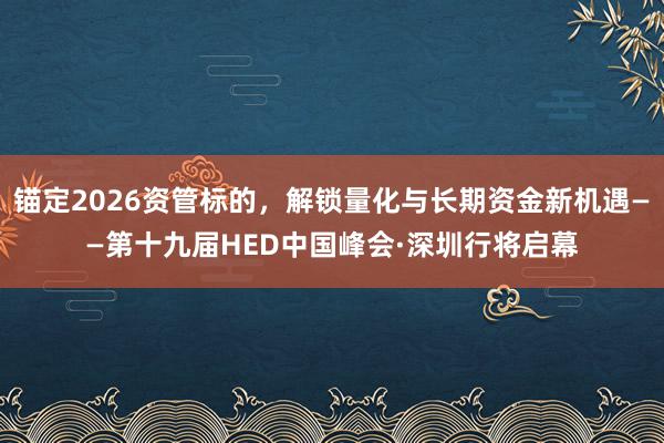 锚定2026资管标的，解锁量化与长期资金新机遇——第十九届HED中国峰会·深圳行将启幕